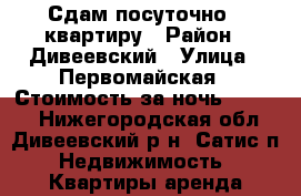 Сдам посуточно 1 квартиру › Район ­ Дивеевский › Улица ­ Первомайская › Стоимость за ночь ­ 1 000 - Нижегородская обл., Дивеевский р-н, Сатис п. Недвижимость » Квартиры аренда посуточно   . Нижегородская обл.